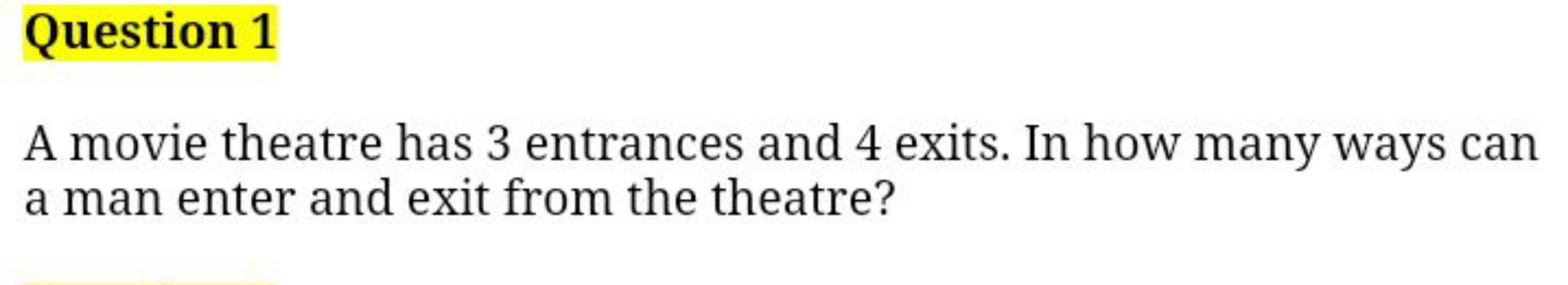 Question 1
A movie theatre has 3 entrances and 4 exits. In how many wa