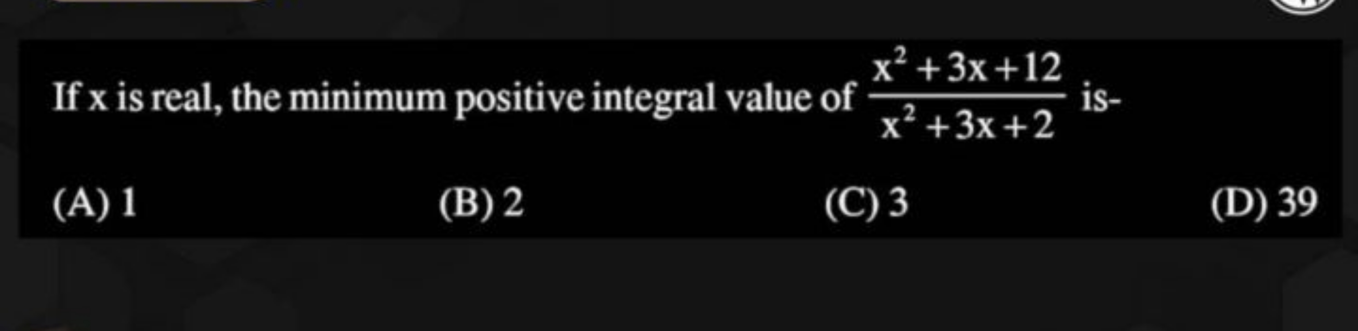 If x is real, the minimum positive integral value of x2+3x+2x2+3x+12​ 