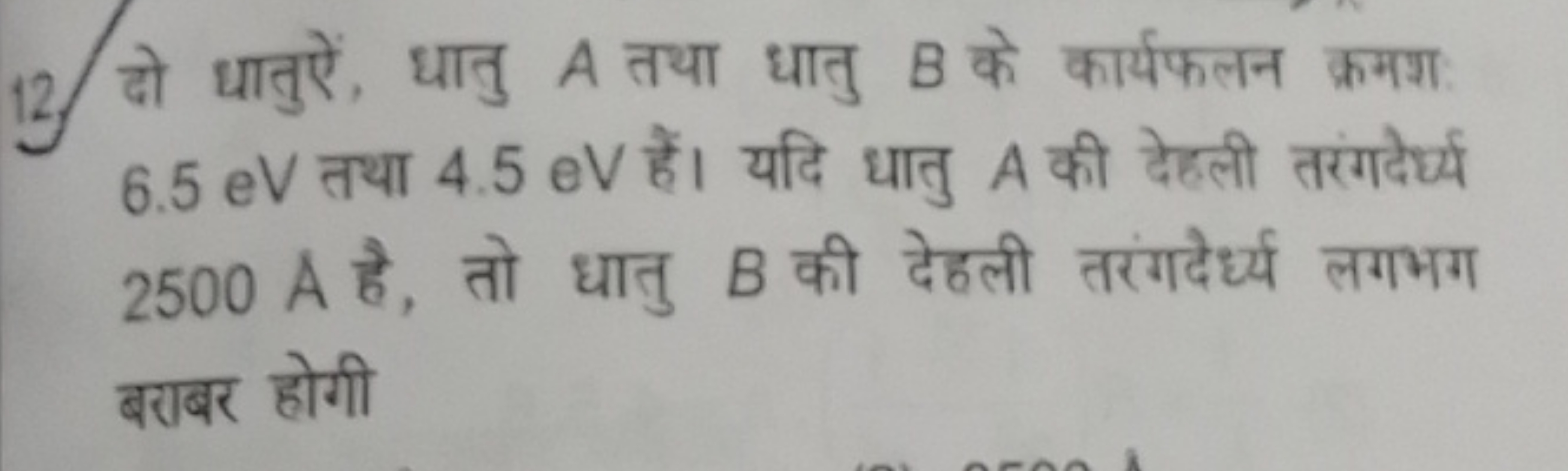 12. दो धातुऐं, धातु A तथा धातु B के कार्यफलन क्रमश 6.5eV तथा 4.5eV हैं