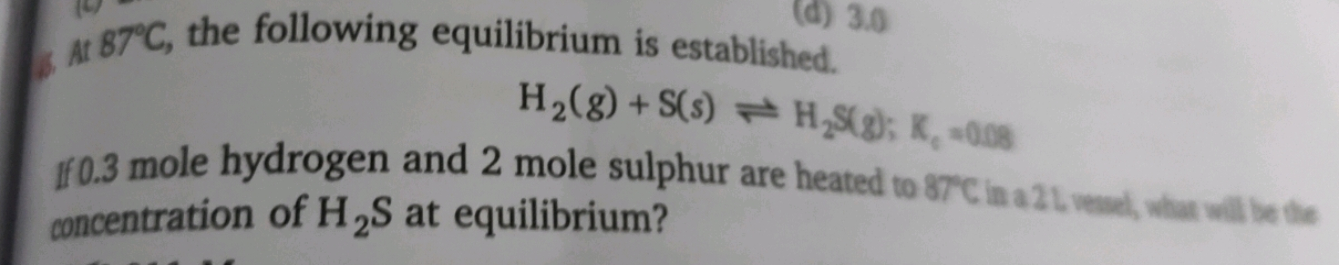 At 87∘C, the following equilibrium is established.
H2​( g)+S(s)⇌H2​ S(