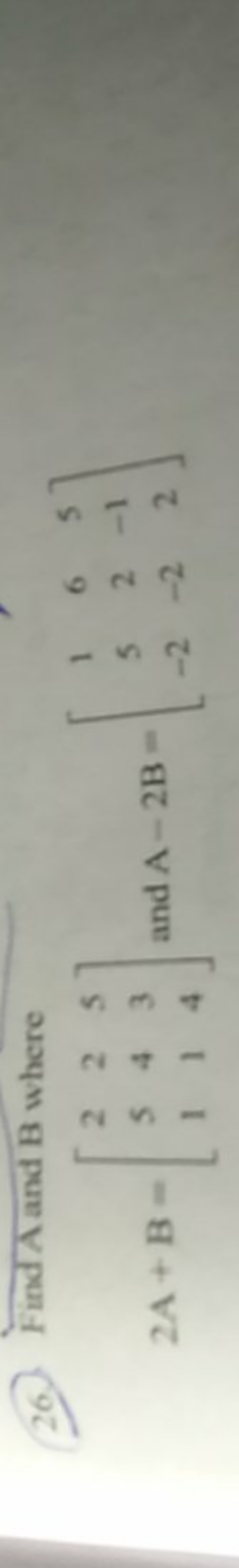 26. Find A and B where
\[
2 A+B=\left[\begin{array}{lll}
2 & 2 & 5 \\
