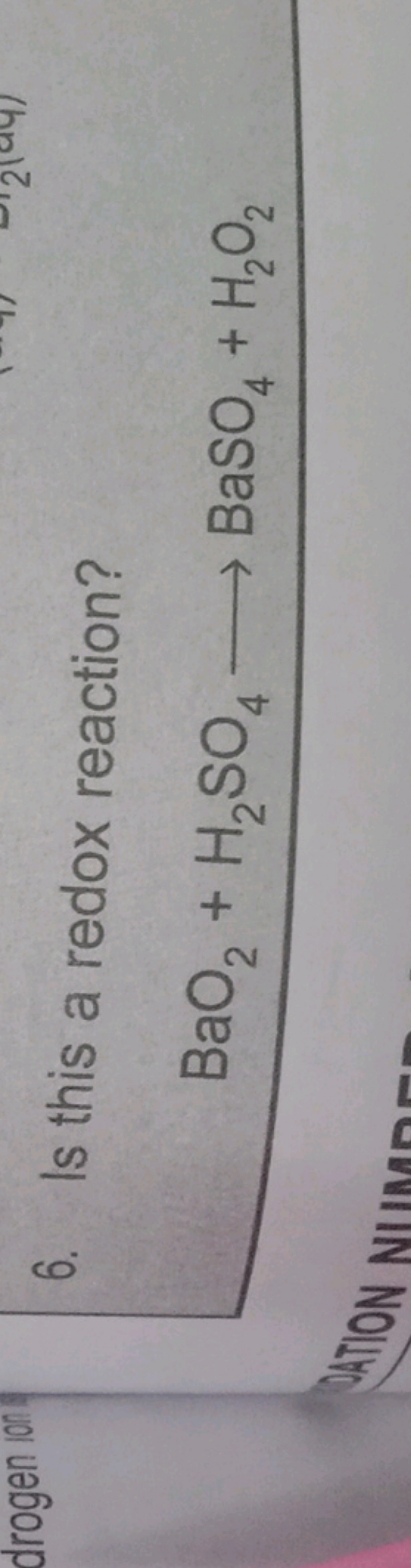 6. Is this a redox reaction?
BaO2​+H2​SO4​⟶BaSO4​+H2​O2​
