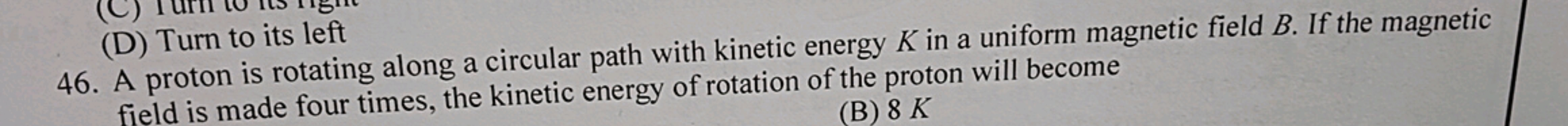 (D) Turn to its left
46. A proton is rotating along a circular path wi