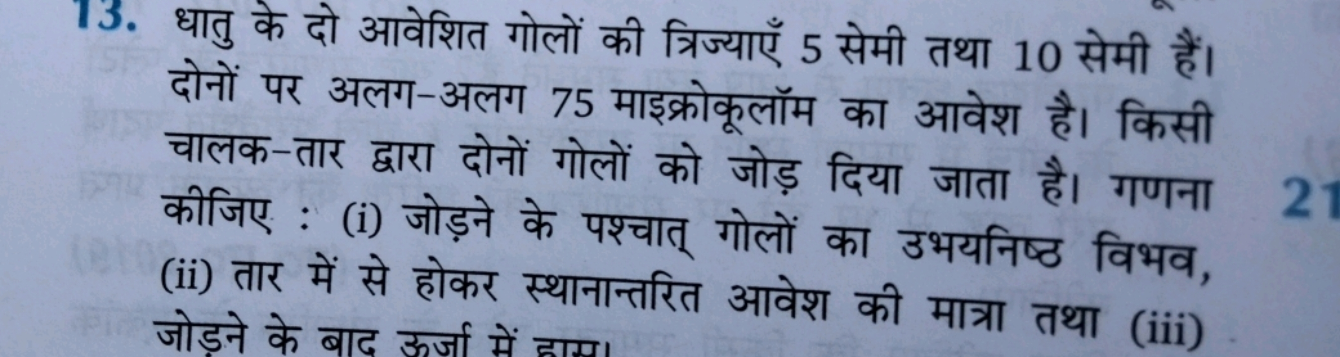 13. धातु के दो आवेशित गोलों की त्रिज्याएँ 5 सेमी तथा 10 सेमी हैं। दोनो