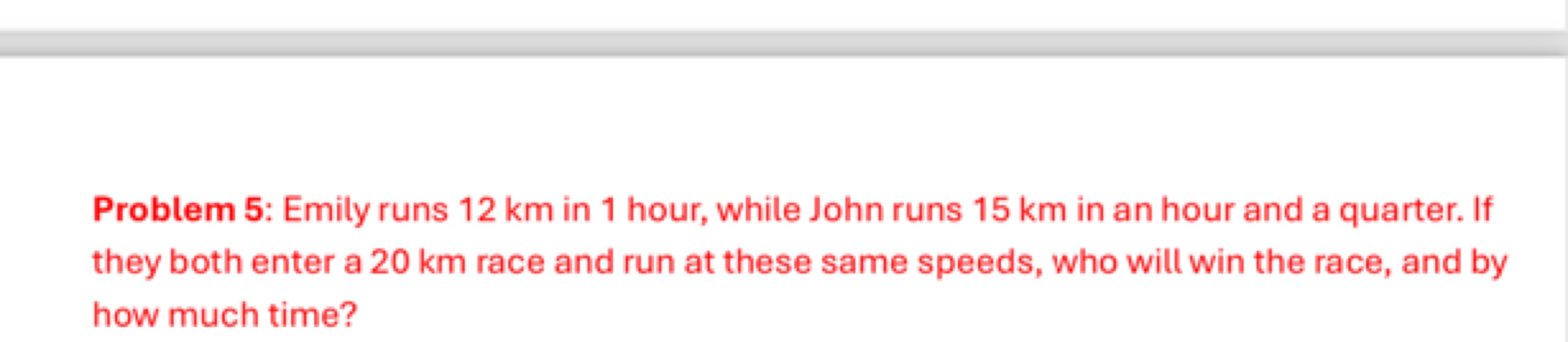 Problem 5: Emily runs 12 km in 1 hour, while John runs 15 km in an hou