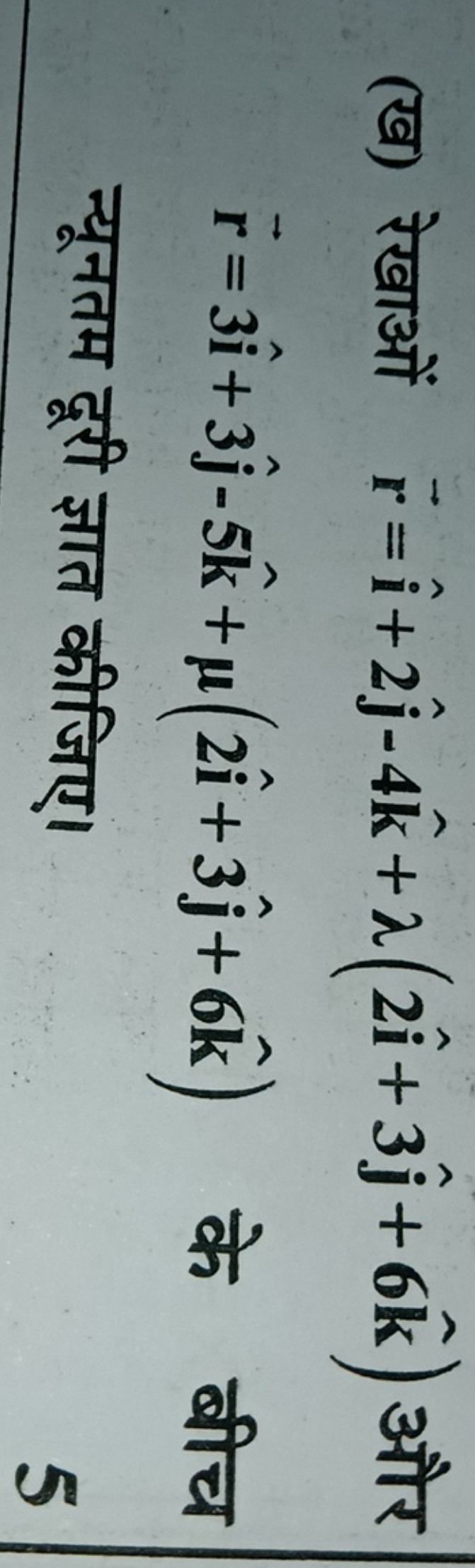 (ख) रेखाओं r=i^+2j^​−4k^+λ(2i^+3j^​+6k^) और r=3i^+3j^​−5k^+μ(2i^+3j^​+