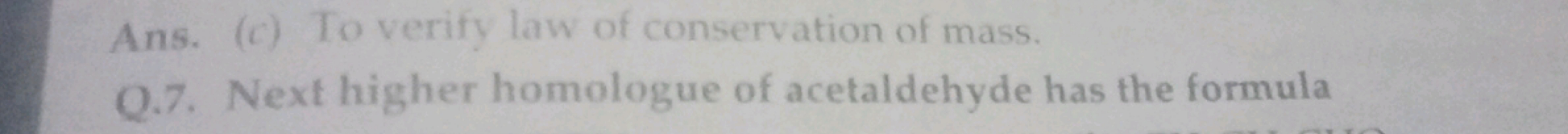 Ans. (c) To verify law of conservation of mass,
Q.7. Next higher homol