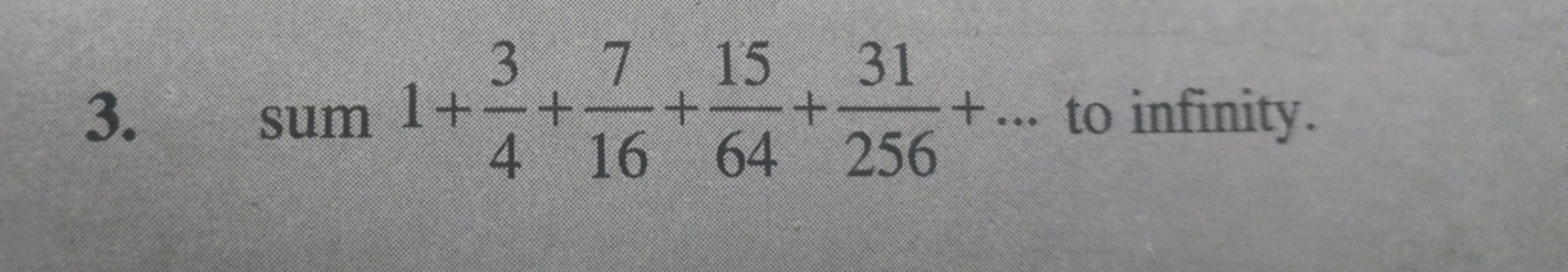 3. sum 1+43​+167​+6415​+25631​+… to infinity.
