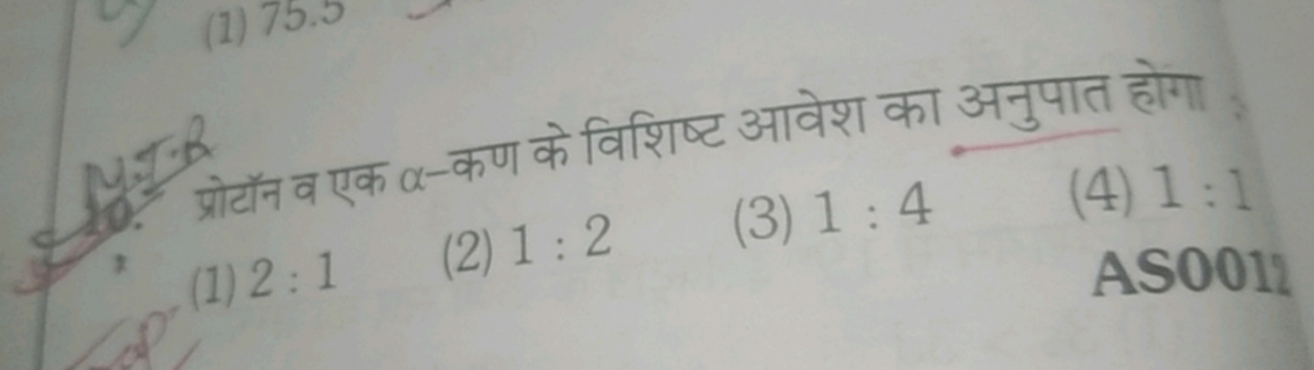 10. प्रोटॉन व एक α-कण के विशिष्ट आवेश का अनुपात होगा
(1) 2:1
(2) 1:2
(