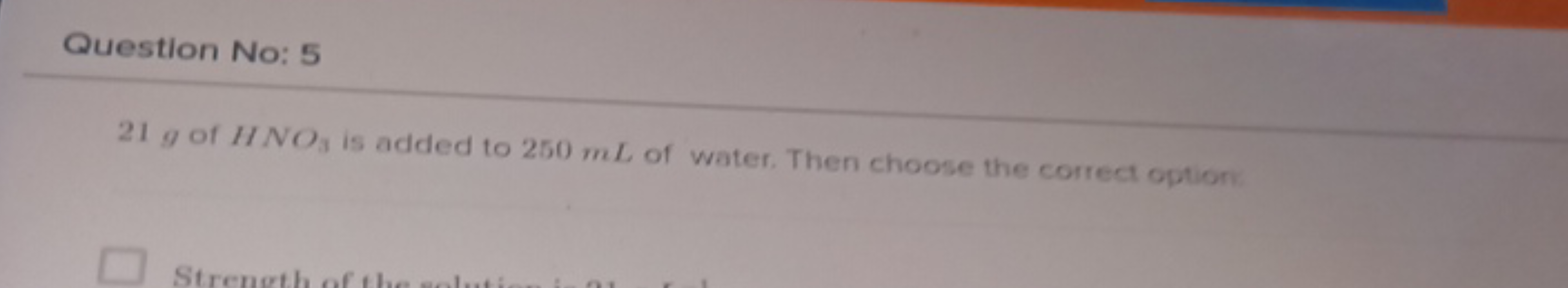 Question No: 5
21 g of HNO3​ is added to 250 mL of water. Then choose 