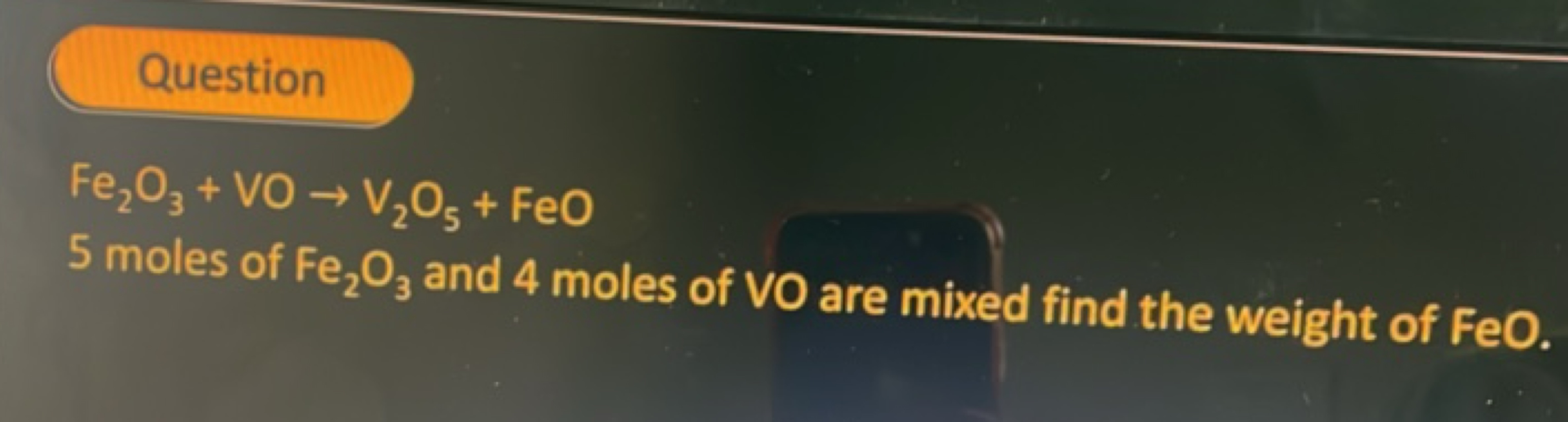 Question
Fe2​O3​+VO→V2​O5​+FeO
5 moles of Fe2​O3​ and 4 moles of VO ar