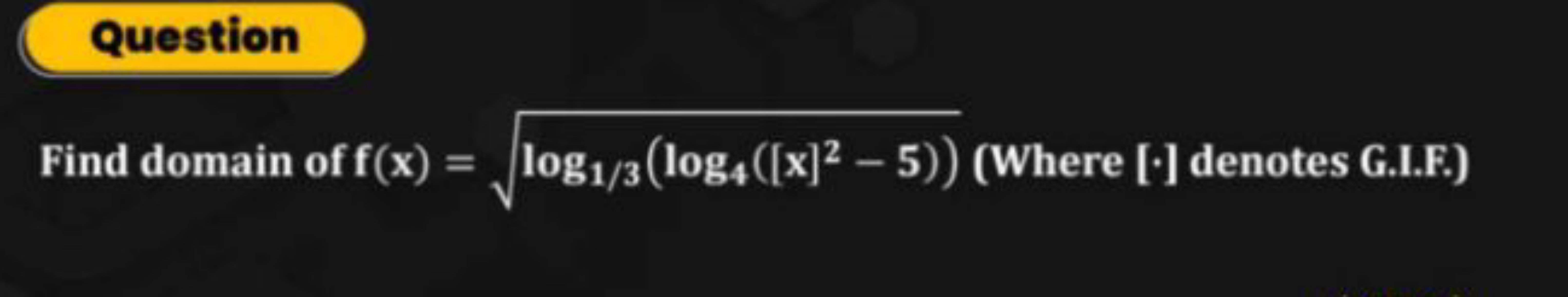 Question
Find domain of f(x)=log1/3​(log4​([x]2−5))​ (Where [⋅] denote