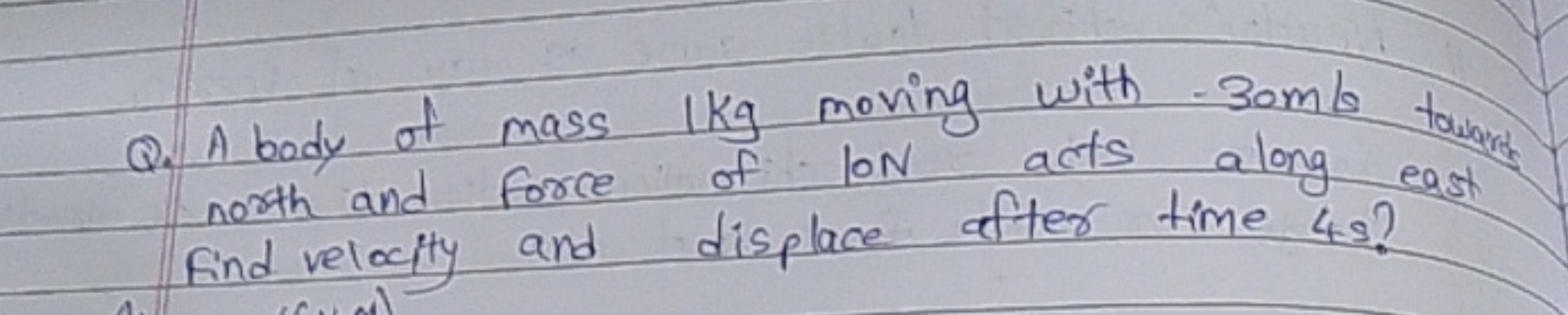 Q. A body of mass 1 kg moving with 30ml toward north and force of loN 