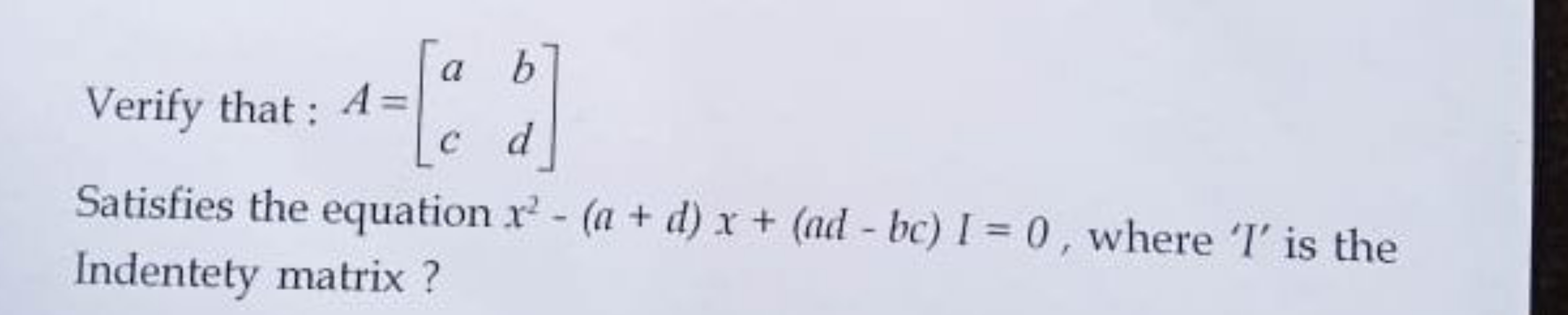 Verify that: A=[ac​bd​]
Satisfies the equation x2−(a+d)x+(ad−bc)I=0, w