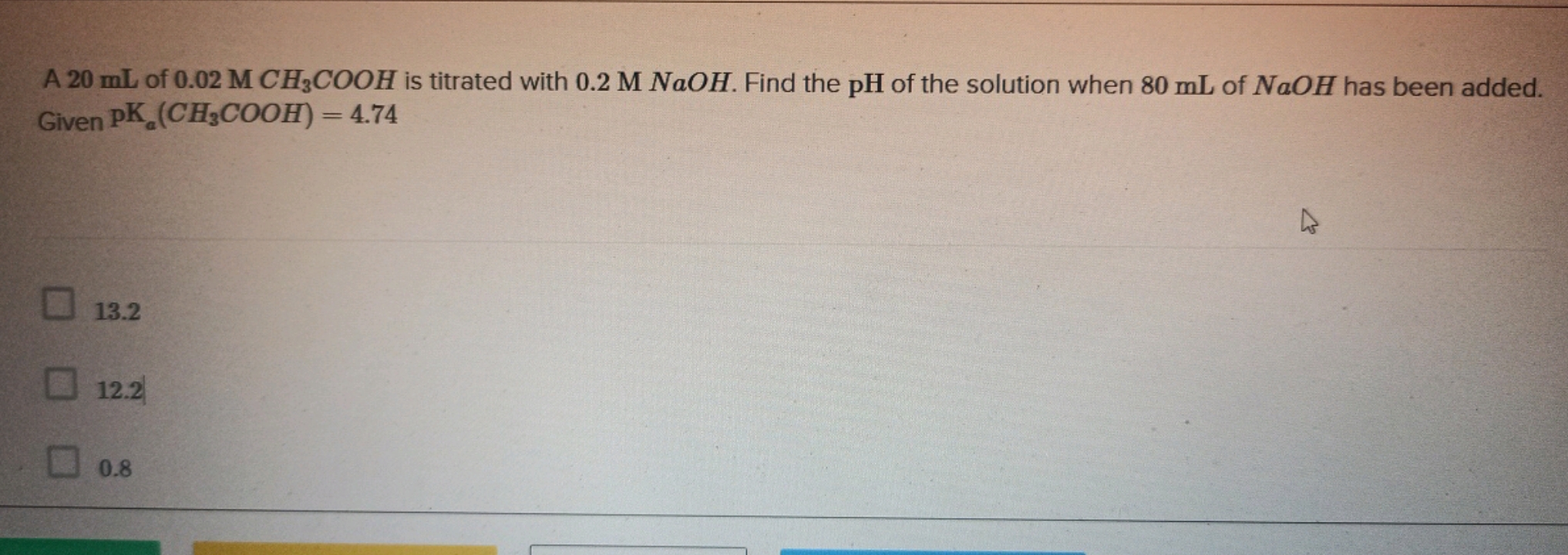 A 20 mL of 0.02MCHCOOH3​ is titrated with 0.2MNaOH. Find the pH of the