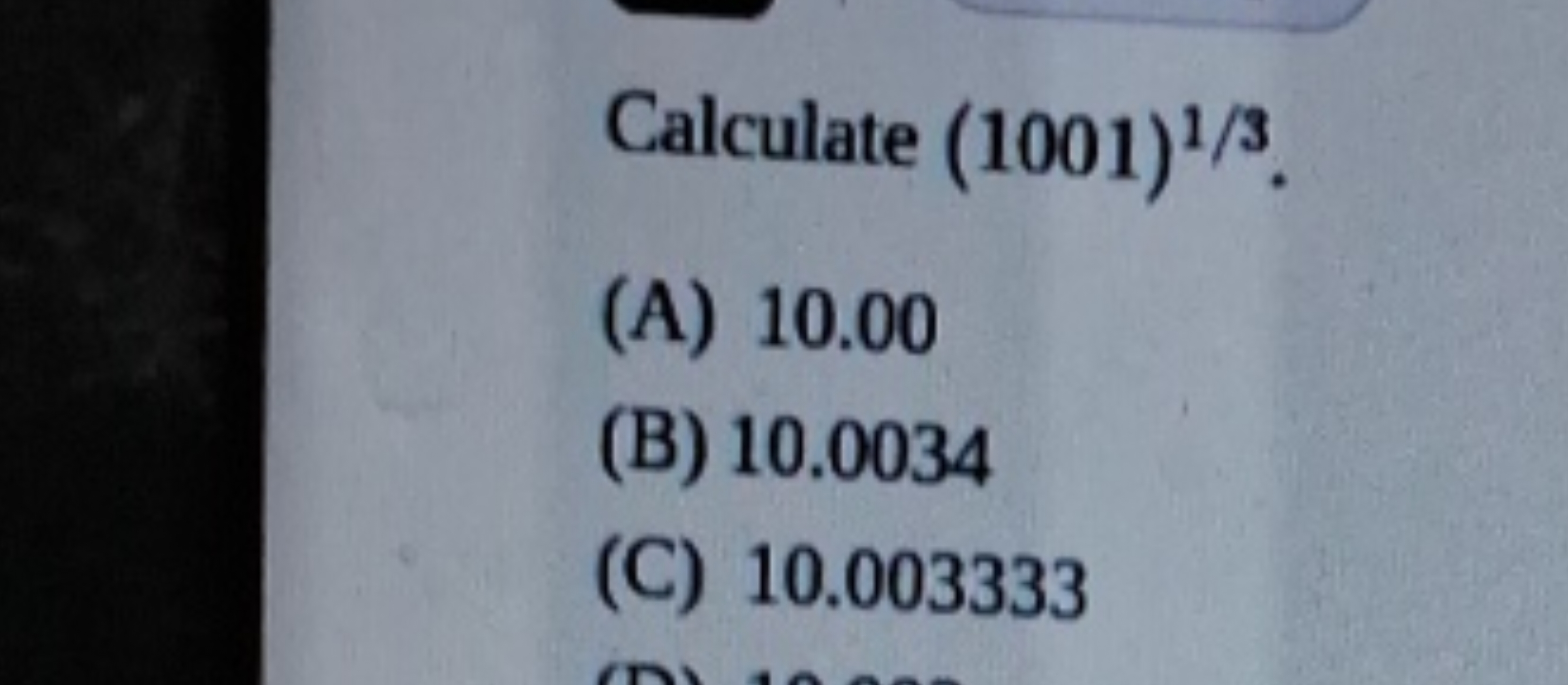 Calculate (1001) )1/3.
(A) 10.00
(B) 10.0034
(C) 10.003333
