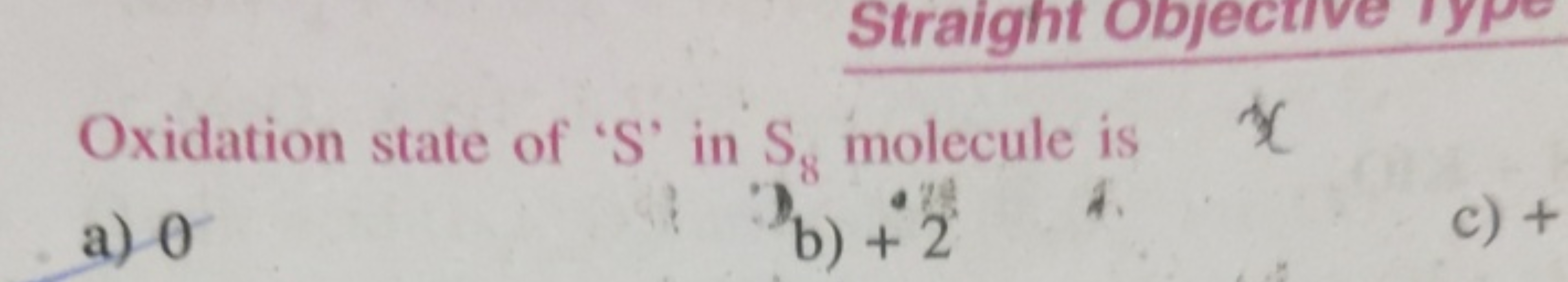 Oxidation state of ' S ' in S8​ molecule is (X
a) 0
b) +2
c) +
