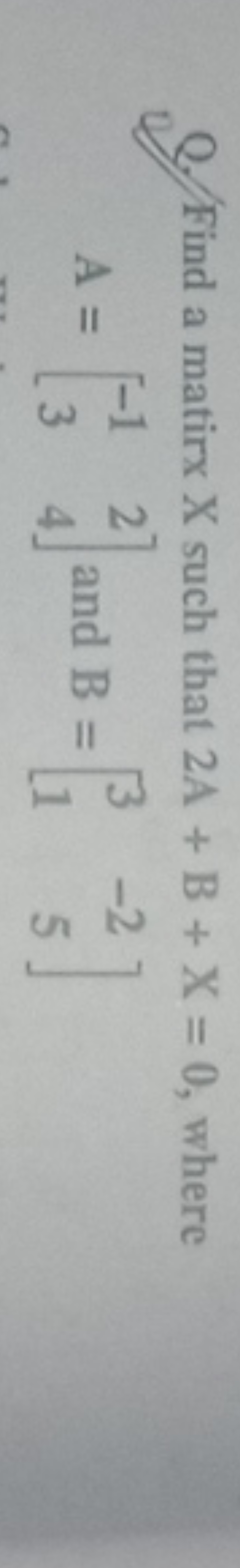 Q. Find a matirx X such that 2 A+B+X=0, where
\[
A=\left[\begin{array}