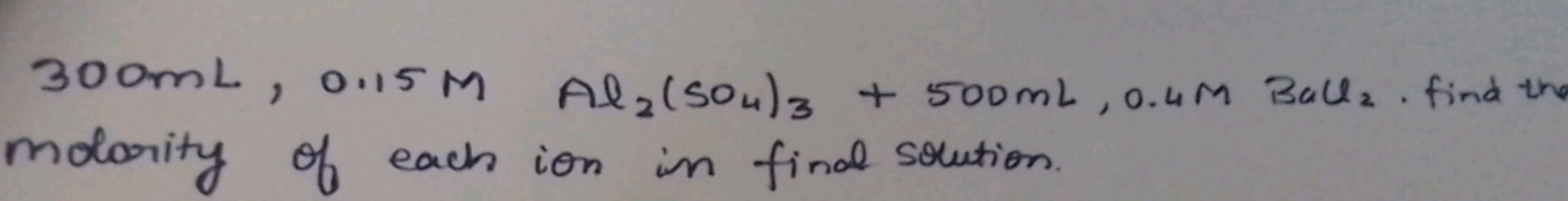 300 mL,0.15MAl2(SO4​)3​+500 mL,0.4MBall. find the molority of each ion