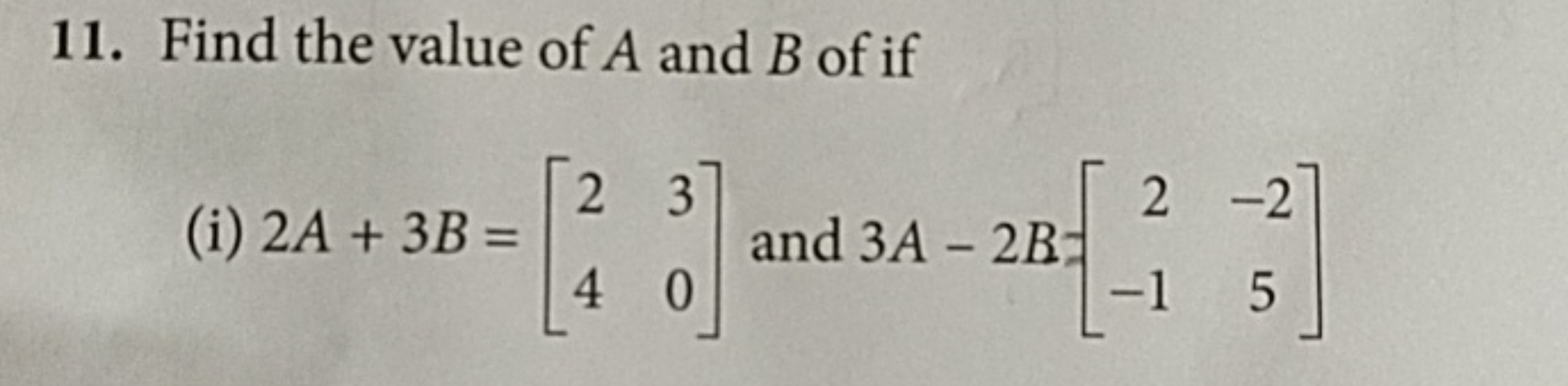 11. Find the value of A and B of if
(i) 2A+3B=[24​30​] and 3A−2B=[2−1​