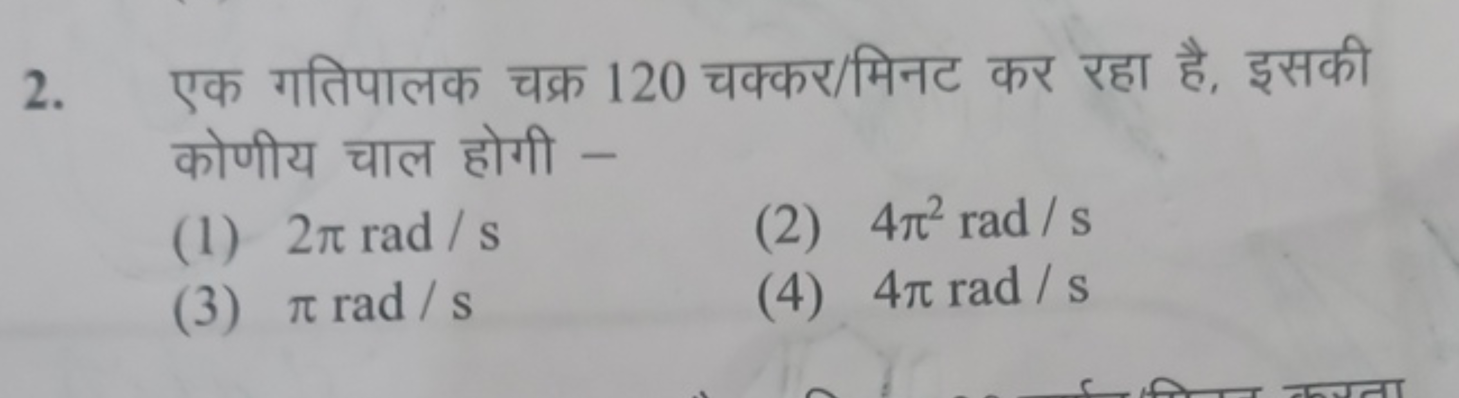 2. एक गतिपालक चक्र 120 चक्कर/मिनट कर रहा है, इसकी कोणीय चाल होगी -
(1)