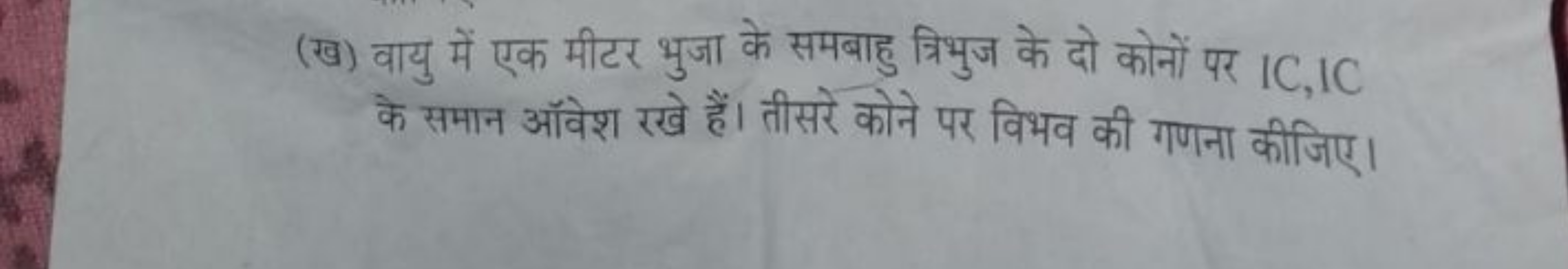 (ख) वायु में एक मीटर भुजा के समबाहु त्रिभुज के दो कोनों पर IC,IC के सम