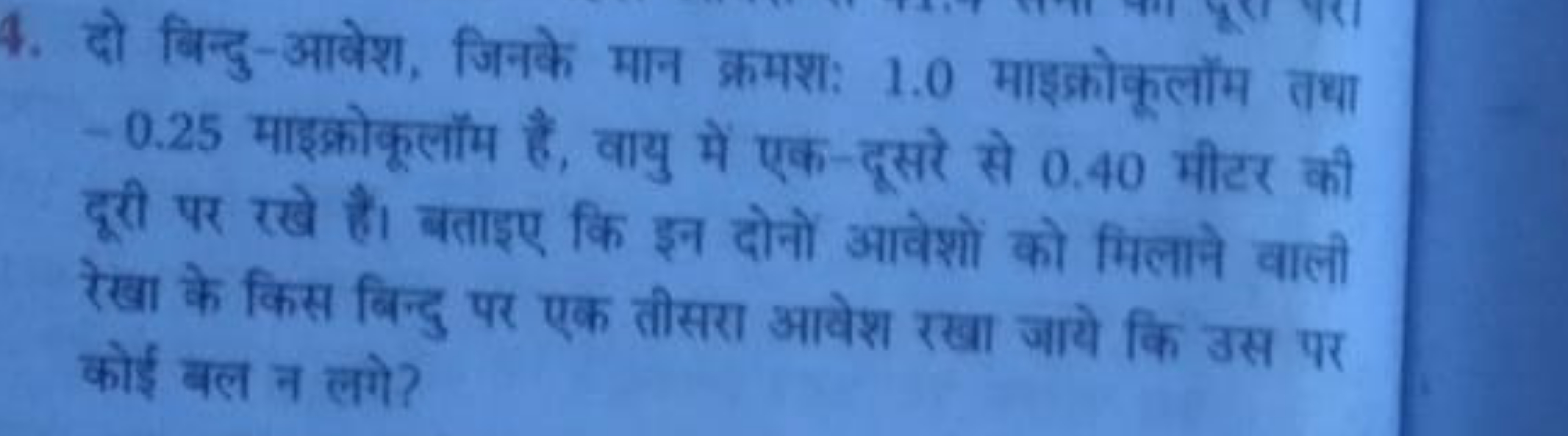 4. दो बिन्दु-आवेश, जिनके मान क्रमशः 1.0 माइक्रोकूलॉम तथा -0.25 माइक्रो