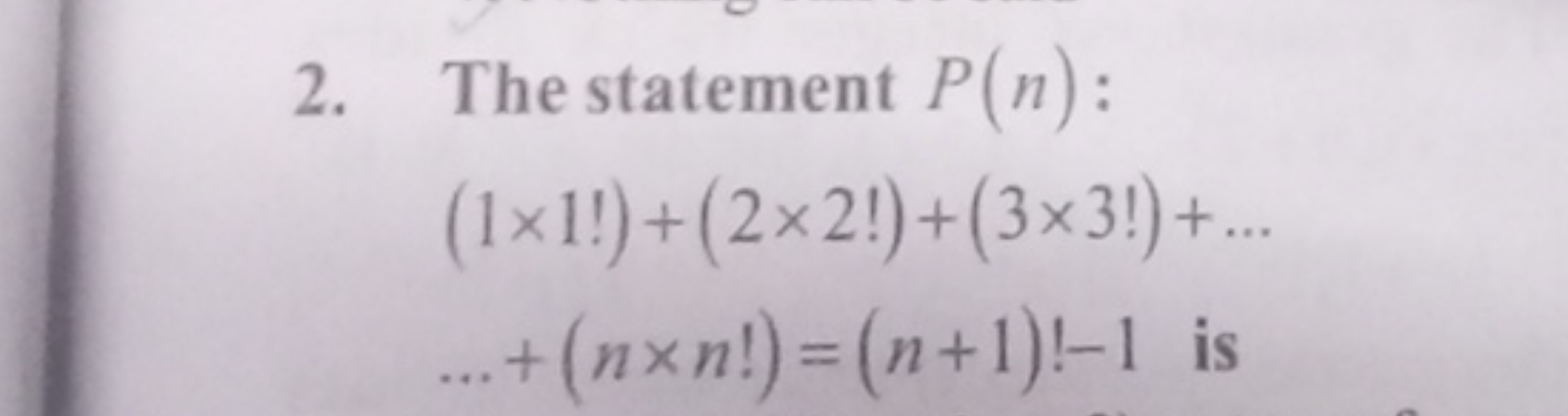 2. The statement P(n) :
(1×1!)+(2×2!)+(3×3!)+……+(n×n!)=(n+1)!−1 is ​
