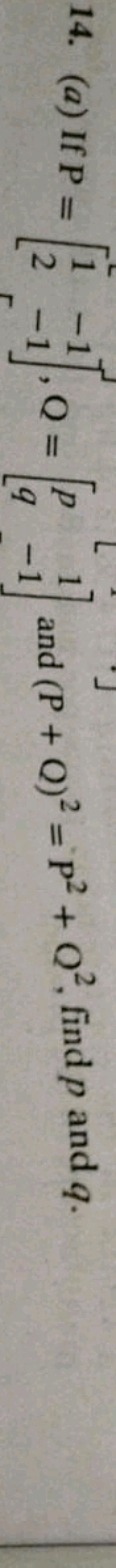 14. (a) If P=[12​−1−1​],Q=[pq​1−1​] and (P+Q)2=P2+Q2, find p and q.

