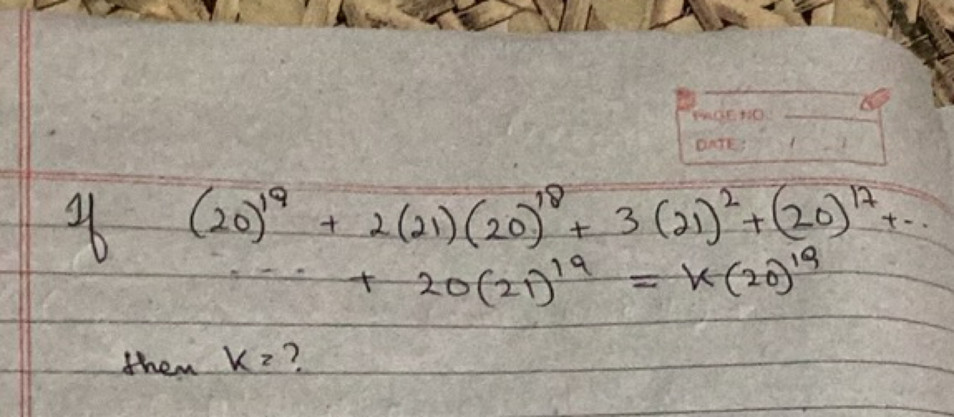  If (20)19​+2(21)(20)18+3(21)2+(20)17+⋯+20(21)19=k(20)19​
then k= ?
