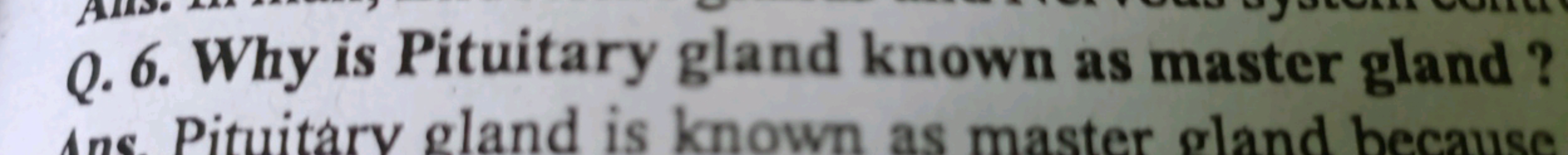 Q. 6. Why is Pituitary gland known as master gland?
Ans. Pituitary gla