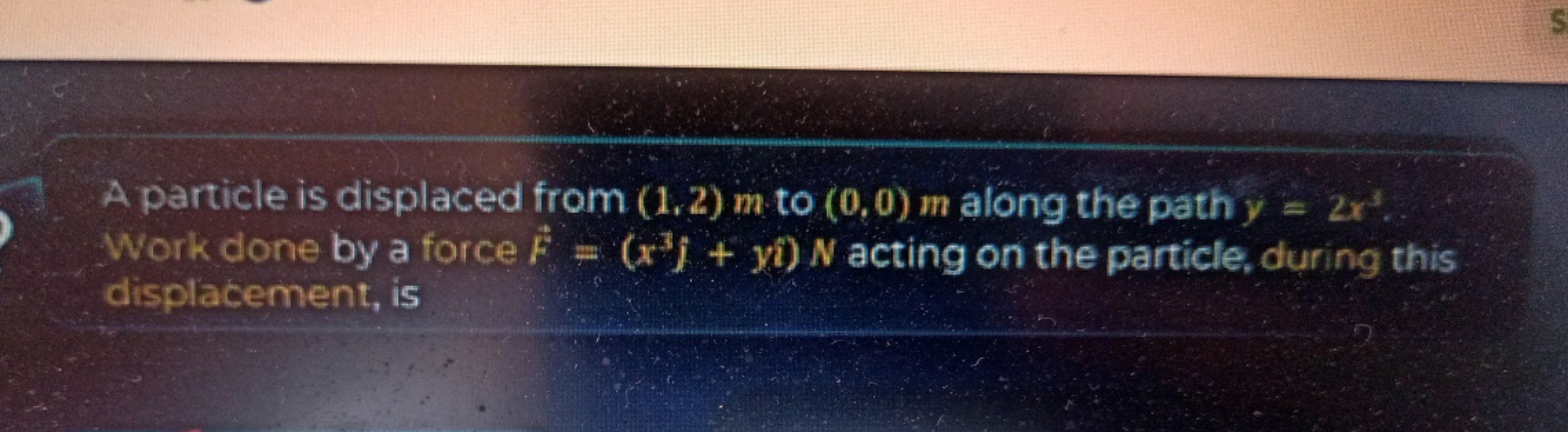 A particle is displaced from (1,2)m to (0,0)m along the path y=2x3. Wo