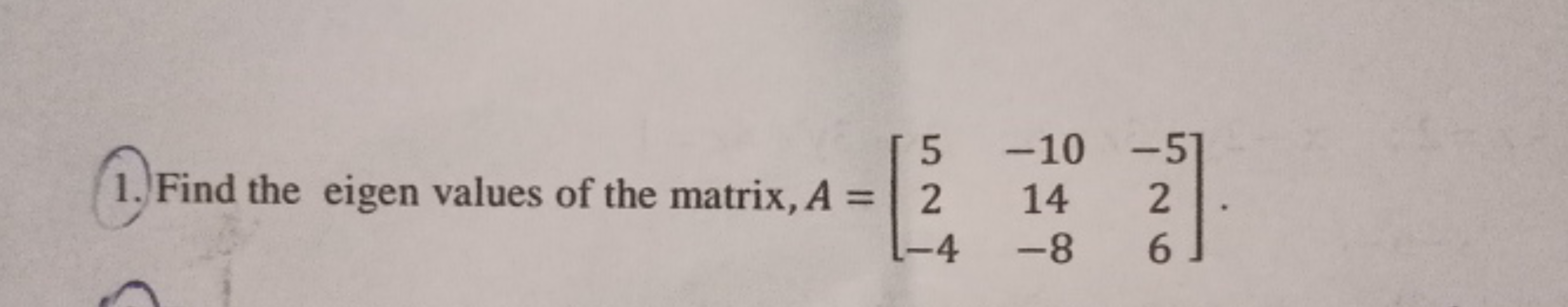 1. Find the eigen values of the matrix, A=⎣⎡​52−4​−1014−8​−526​⎦⎤​.
