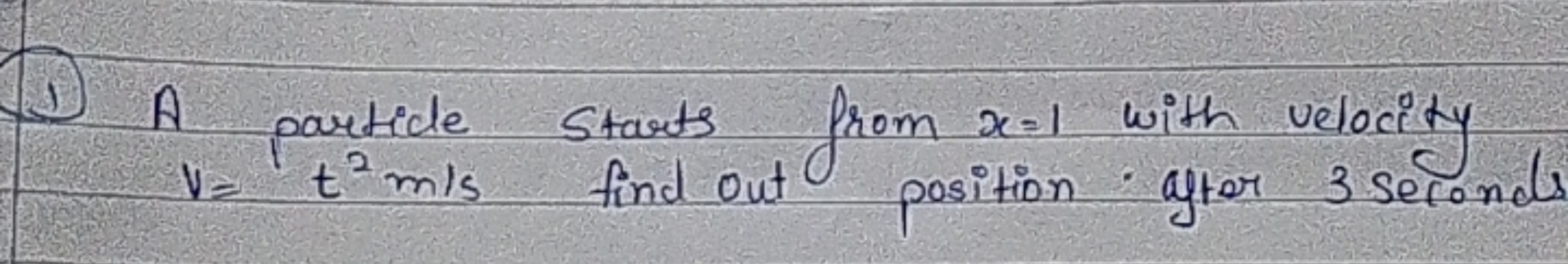 1) A particle starts from x=1 with velocity V=t2 m/s find out position