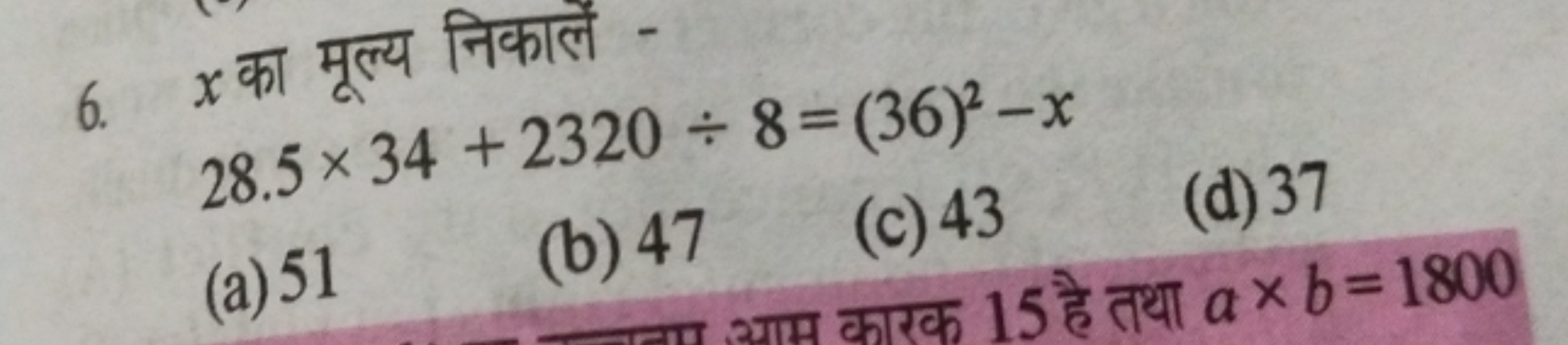 6. x का मूल्य निकाले -
28.5×34+2320÷8=(36)2−x
(a) 51
(b) 47
(c) 43
(d)