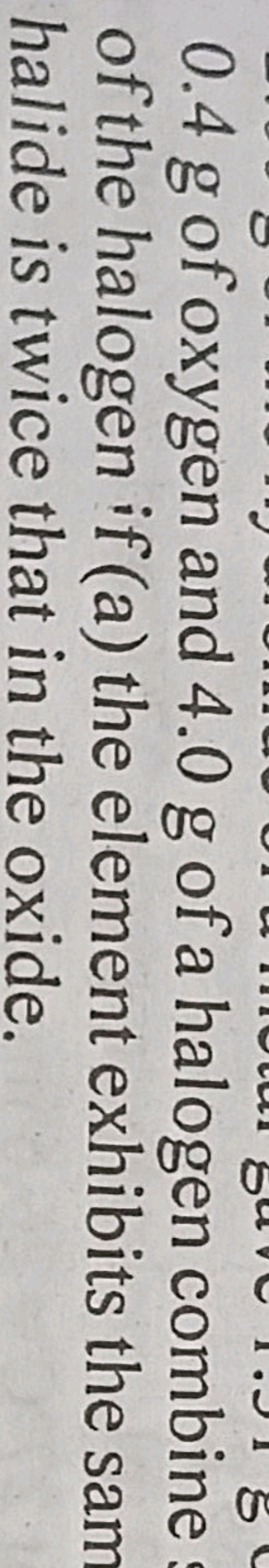 0.4 g of oxygen and 4.0 g of a halogen combine of the halogen if (a) t