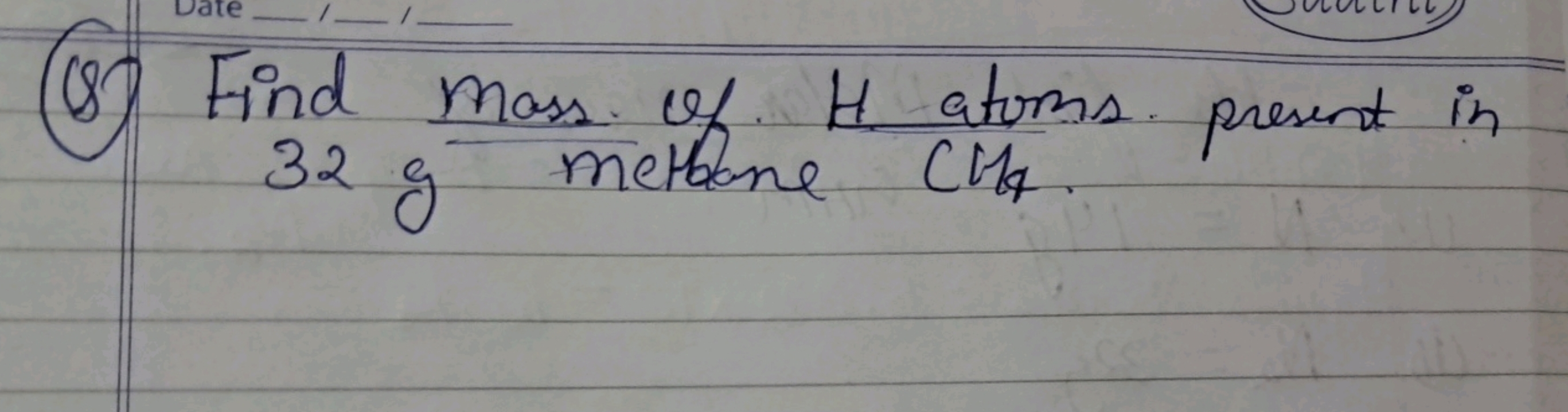 (8) Find mass of H atoms present in 32 g methane CHs.
