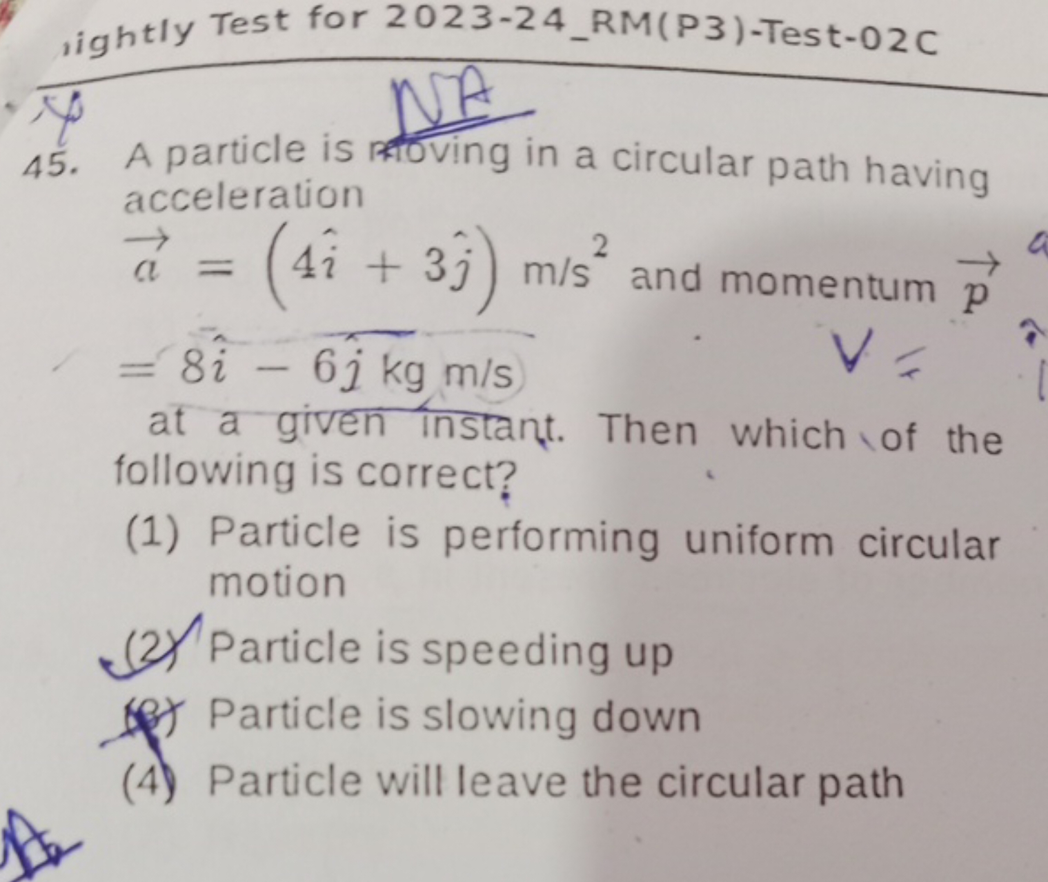 acceleration
a=(4i^+3j^​)m/s2 and momentum p​=8i^−6j^​ kg m/sV=​
at a 