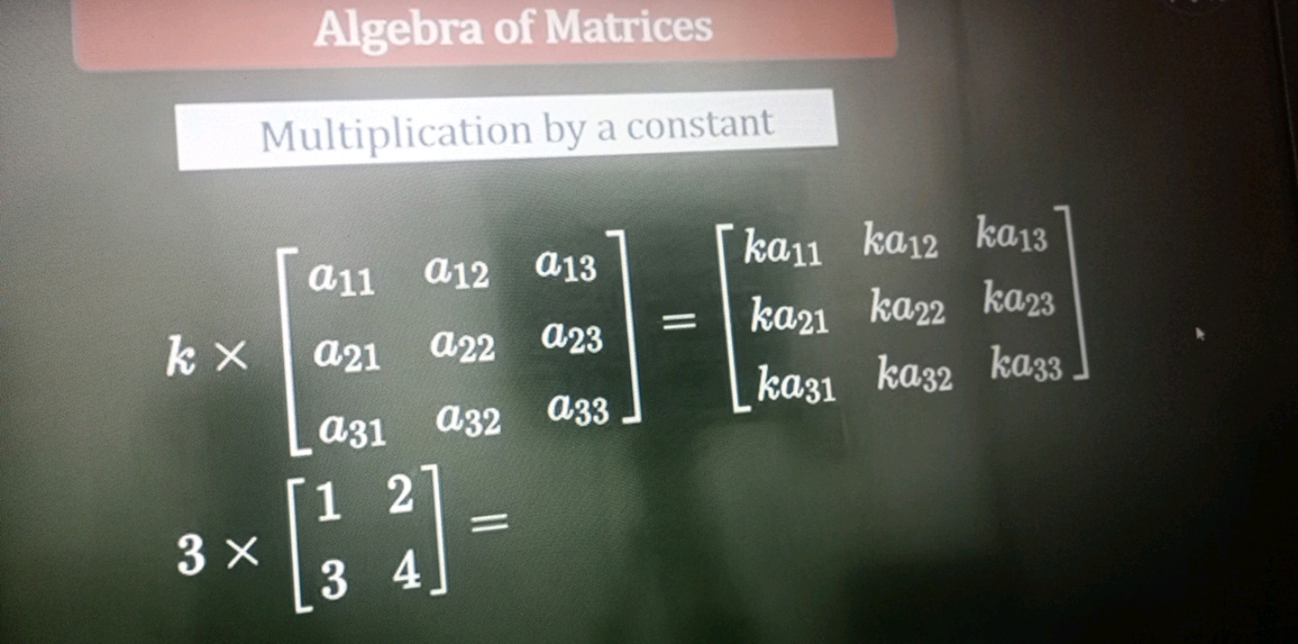 Algebra of Matrices
Multiplication by a constant
\[
\begin{array}{l}
k