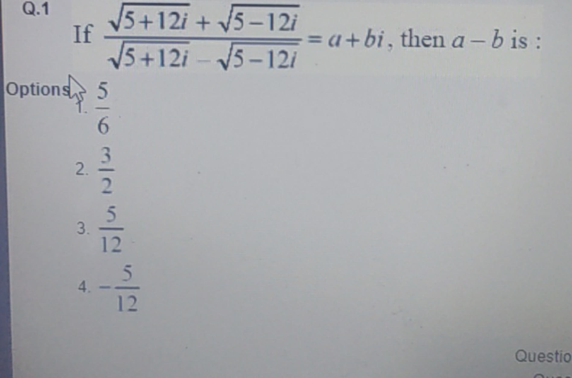 Q. 1 If 5+12i​−5−12i​5+12i​+5−12i​​=a+bi, then a−b is :