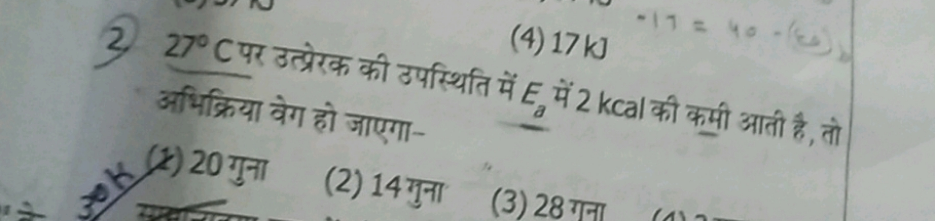 2. 27∘C पर उत्प्रेरक की उपस्थिति (4) 17 kJ अभिक्रिया वेग हो जाएगा-
(k)