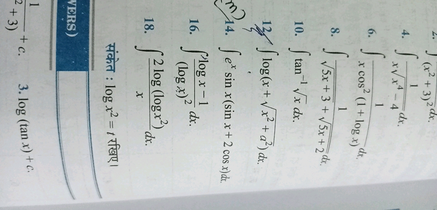 2. ∫(x2+3)2dx.
4. ∫xx4−4​1​dx.
6. ∫xcos2(1+logx)1​dx.
8. ∫5x+3​+5x+2​1