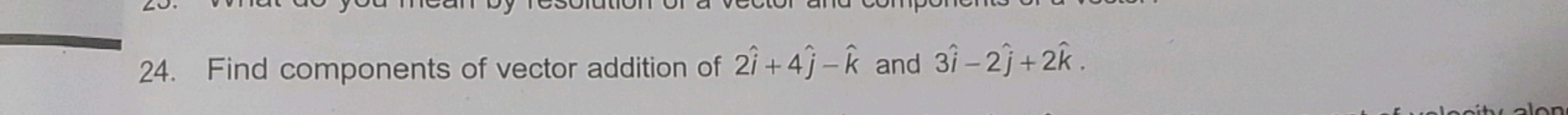 24. Find components of vector addition of 2i^+4j^​−k^ and 3i^−2j^​+2k^