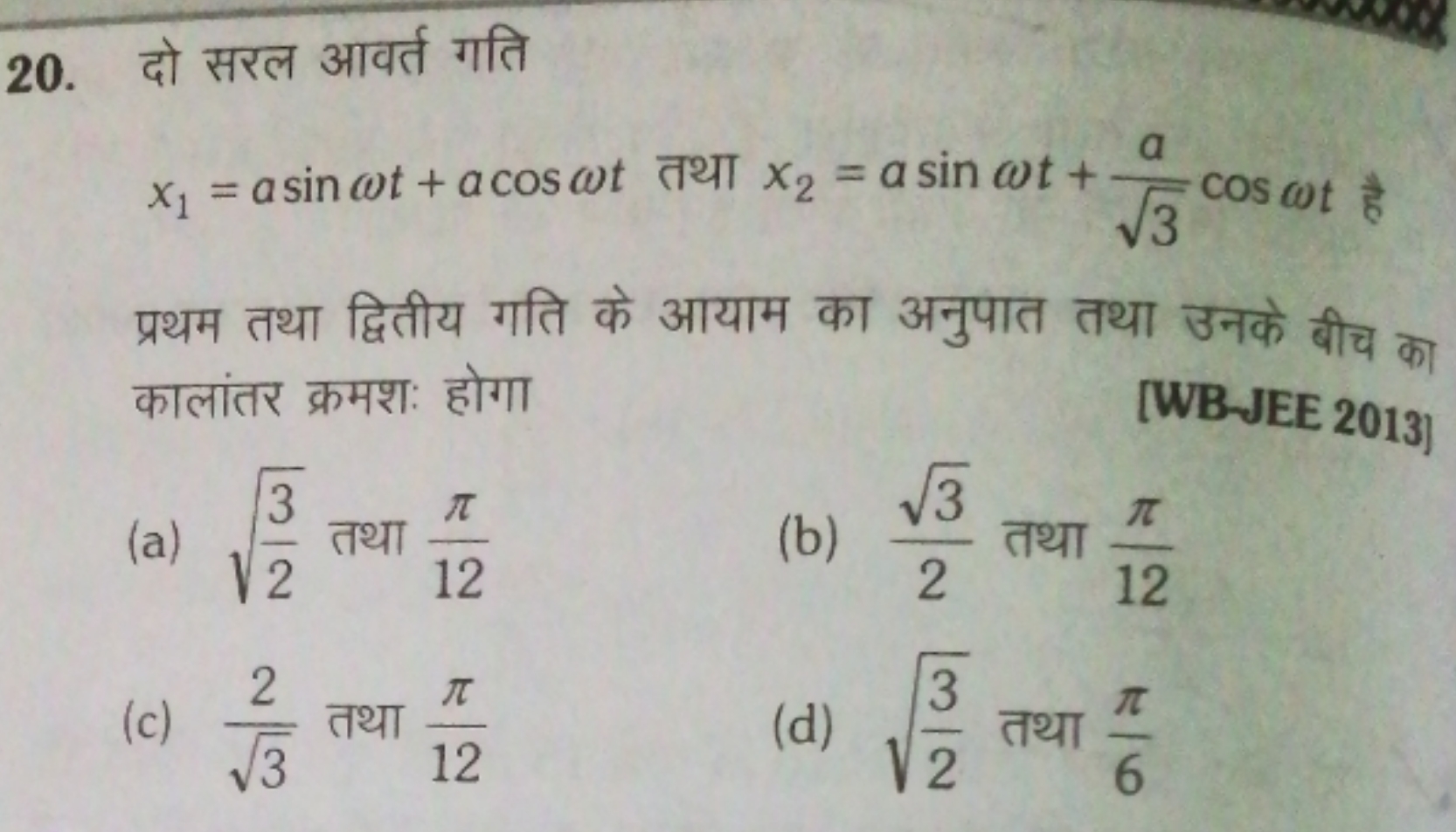 20. दो सरल आवर्त गति
x1​=asinωt+acosωt तथा x2​=asinωt+3​a​cosωt है 
प्