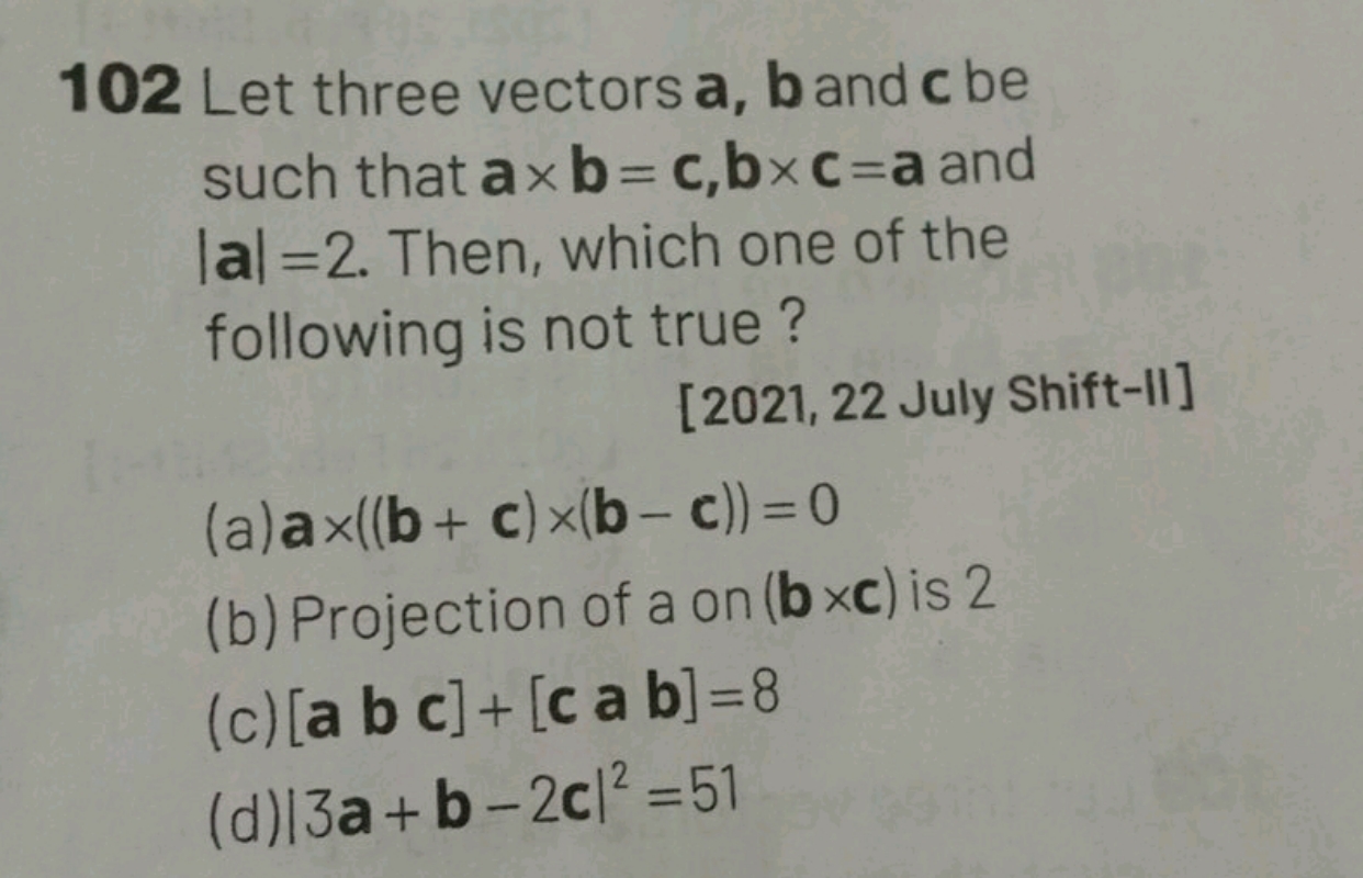 102 Let three vectors a,b and c be such that a×b=c,b×c=a and ∣a∣=2. Th