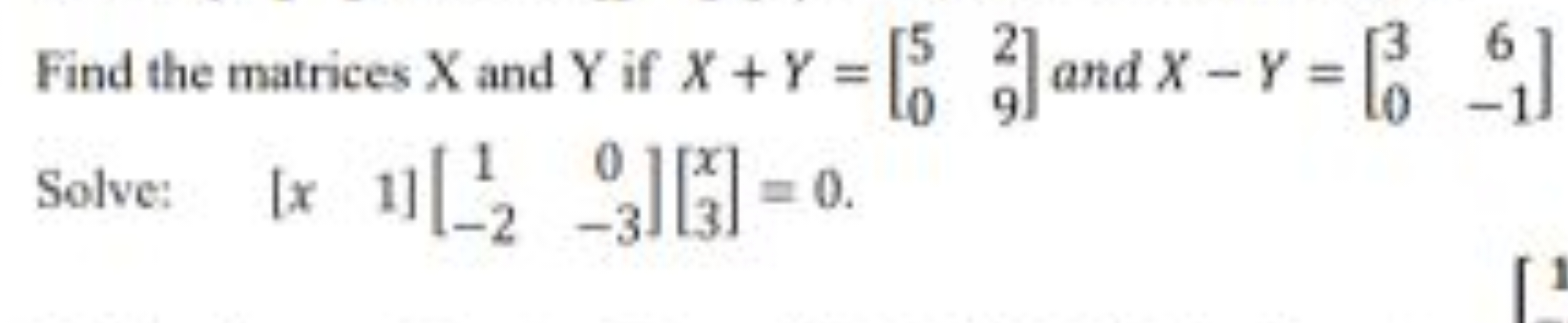 Find the matrices X and Y if X+Y=[50​29​] and X−Y=[30​6−1​] Solve: [x​