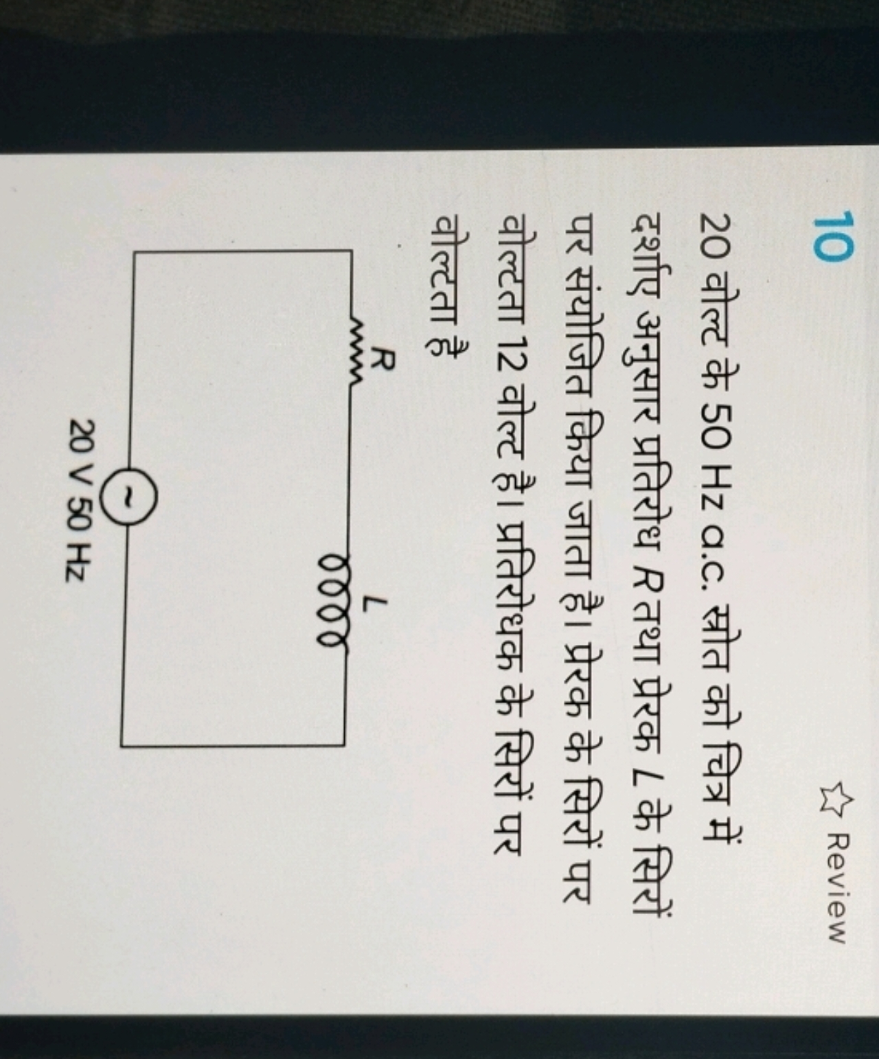 10
Review
20 वोल्ट के 50 Hz a.c. स्रोत को चित्र में दर्शाए अनुसार प्रत