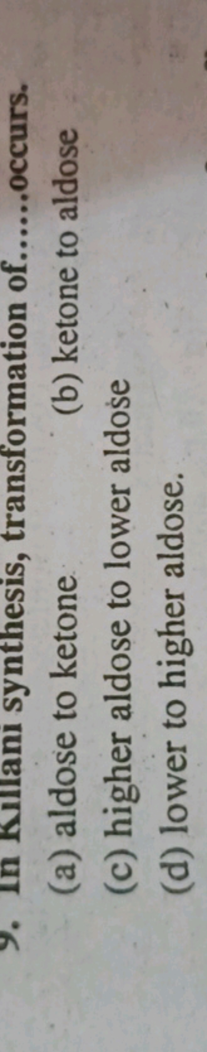 (a) aldose to ketone
(b) ketone to aldose
(c) higher aldose to lower a