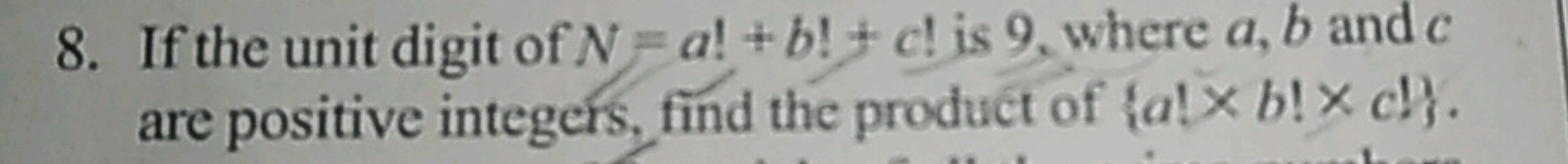 8. If the unit digit of N=a!+b!+c! is 9 , where a,b and c are positive