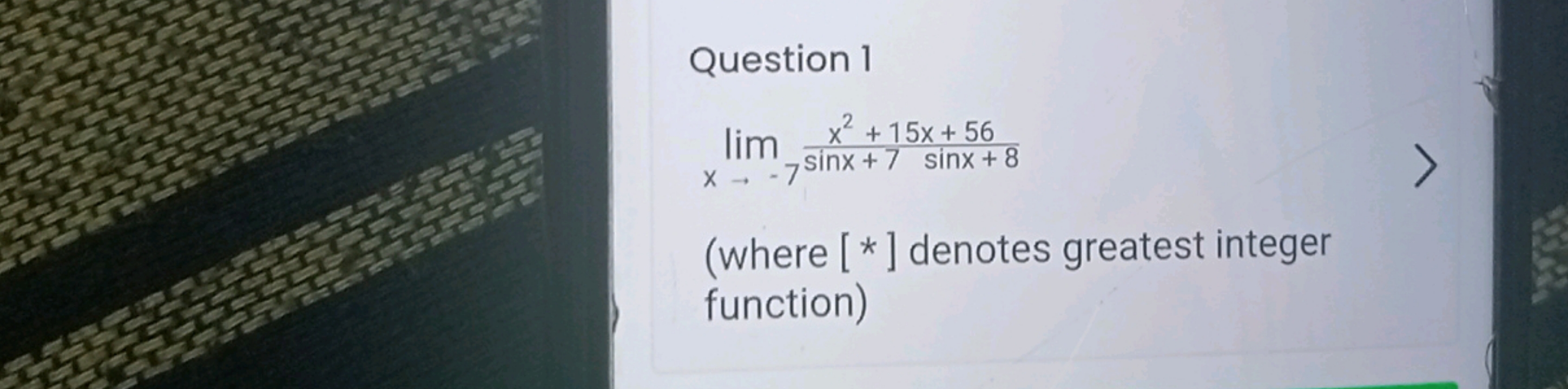 Question 1
x→−7lim​sinx+7x2+15x+56​sinx+8
(where [*] denotes greatest 